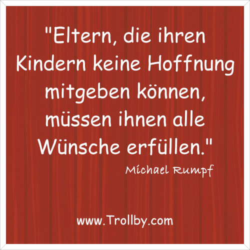 "Eltern, die ihren Kindern keine Hoffnung mitgeben können, müssen ihnen alle Wünsche erfüllen."