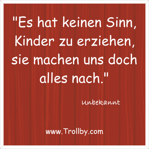 "Es hat keinen Sinn, Kinder zu erziehen, sie machen uns doch alles nach."