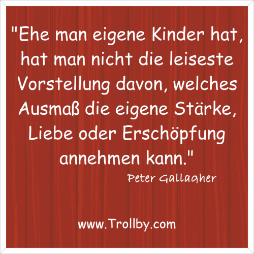 "Ehe man eigene Kinder hat, hat man nicht die leisteste Vorstellung davon, welches Ausmaß die eigene Stärke, Liebe oder Erschöpfung annehmen kann."