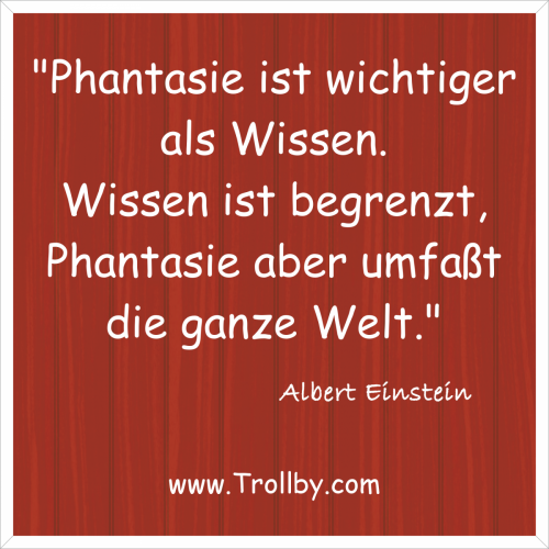 "Phantasie ist wichtiger als Wissen. Wissen ist begrenzt, Phantasie aber umfaßt die ganze Welt."