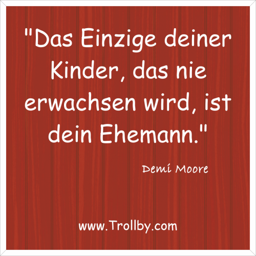 "Das Einzige deiner Kinder, das nie erwachsen wird, ist dein Ehemann."