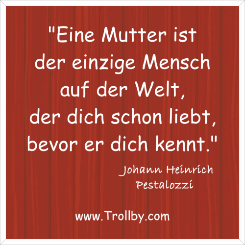 "Eine Mutter ist der einzige Mensch auf der Welt, der dich schon liebt, bevor er dich kennt."