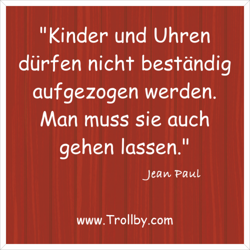 "Kinder und Uhren dürfen nicht beständig aufgezogen werden. Man muss sie auch gehen lassen."